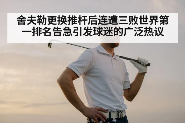 舍夫勒更换推杆后连遭三败世界第一排名告急引发球迷的广泛热议