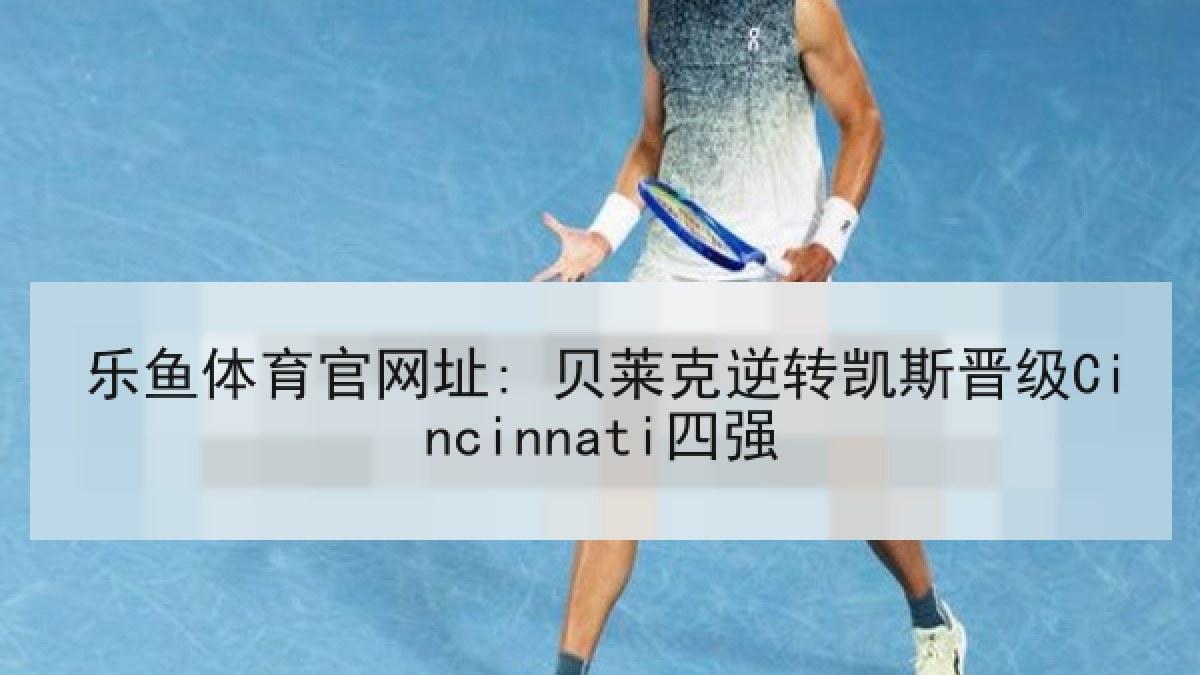 乐鱼体育官网址: 贝莱克逆转凯斯晋级Cincinnati四强