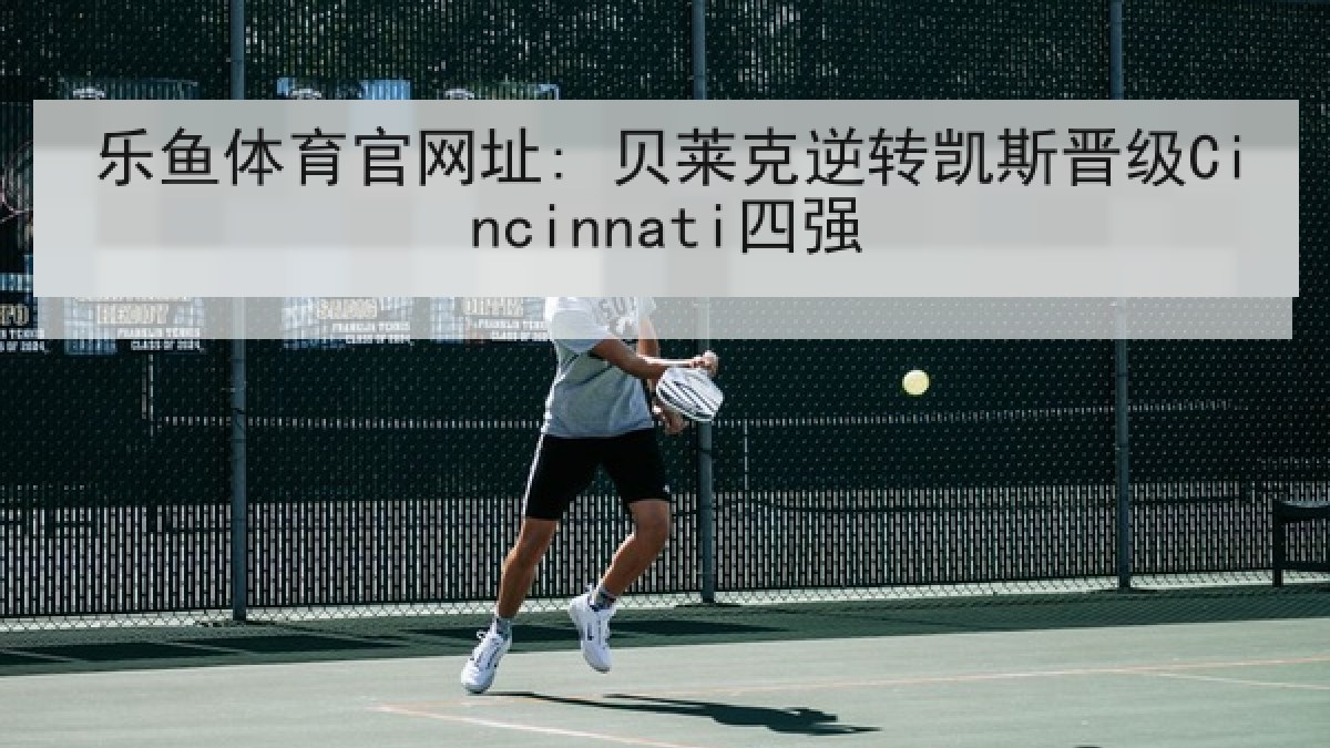 乐鱼体育官网址: 贝莱克逆转凯斯晋级Cincinnati四强