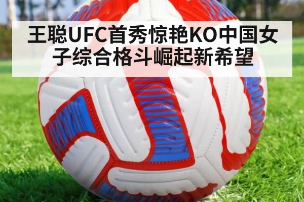 王聪UFC首秀惊艳KO中国女子综合格斗崛起新希望