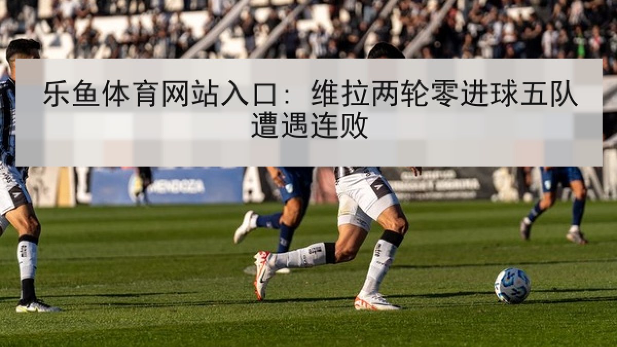 乐鱼体育网站入口: 维拉两轮零进球五队遭遇连败