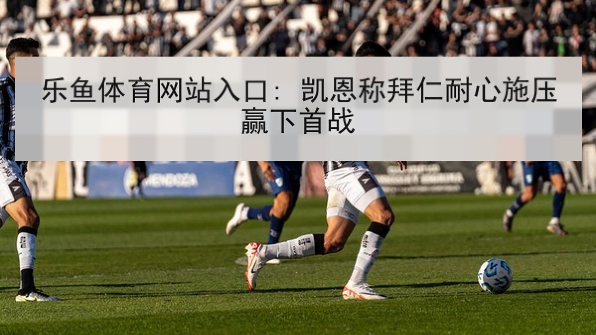 乐鱼体育网站入口: 凯恩称拜仁耐心施压赢下首战