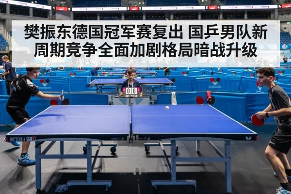 樊振东德国冠军赛复出 国乒男队新周期竞争全面加剧格局暗战升级