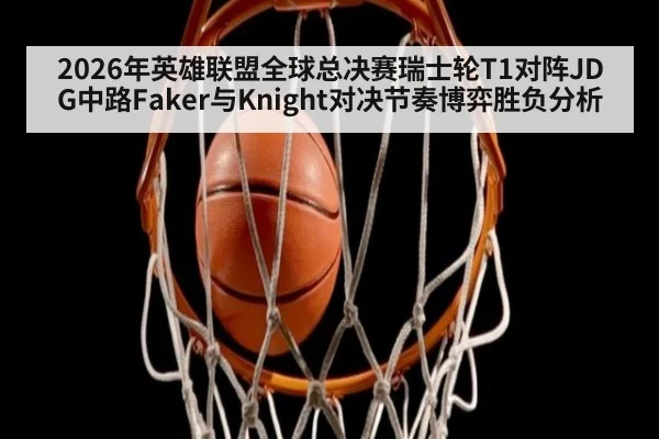 2026年英雄联盟全球总决赛瑞士轮T1对阵JDG中路Faker与Knight对决节奏博弈胜负分析